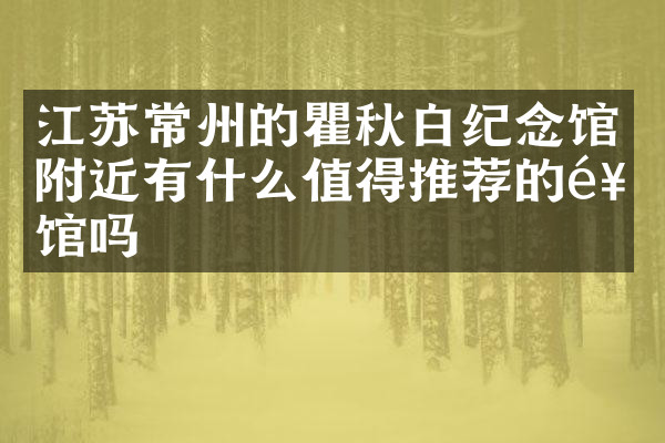 江苏常州的瞿秋白纪念馆附近有什么值得推荐的饭馆吗