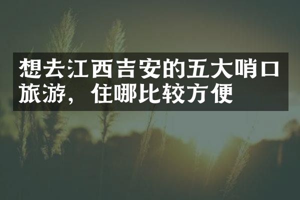 想去江西吉安的五大哨口旅游，住哪比较方便
