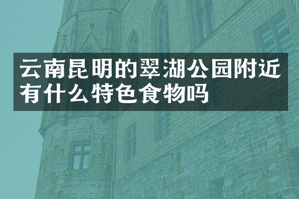 云南昆明的翠湖公园附近有什么特色食物吗
