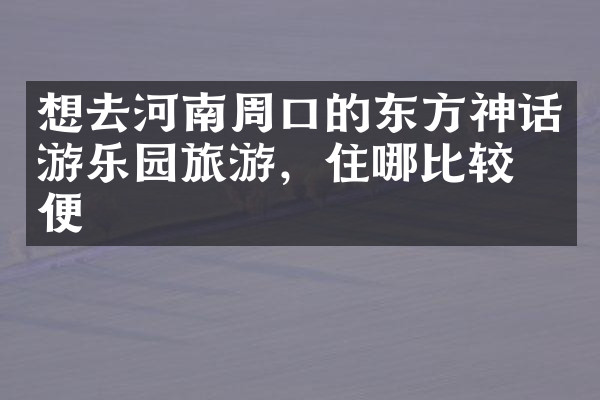想去河南周口的东方神话游乐园旅游，住哪比较方便