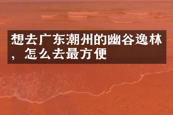 想去广东潮州的幽谷逸林，怎么去最方便