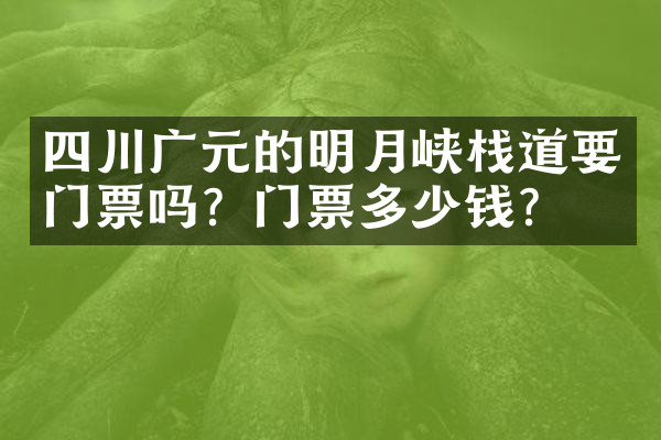 四川广元的明月峡栈道要门票吗？门票多少钱？
