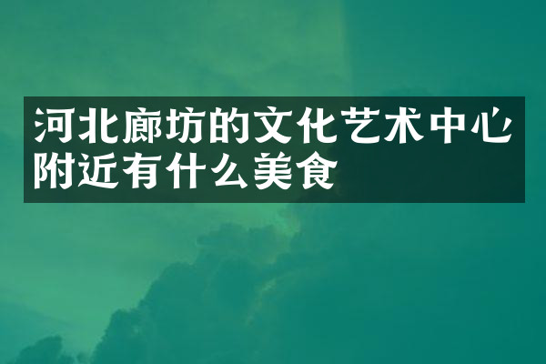 河北廊坊的文化艺术中心附近有什么美食