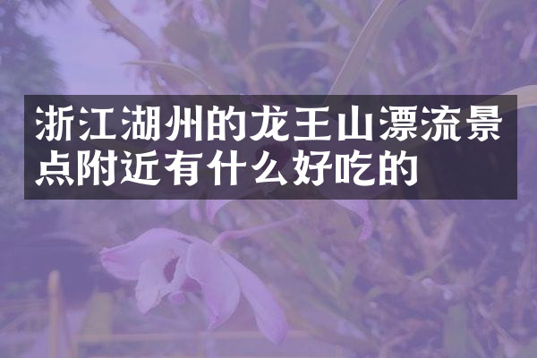 浙江湖州的龙王山漂流景点附近有什么好吃的