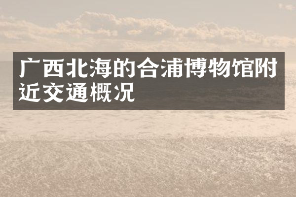广西北海的合浦博物馆附近交通概况