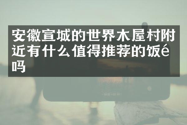安徽宣城的世界木屋村附近有什么值得推荐的饭馆吗