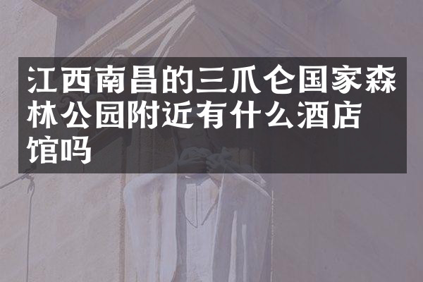 江西南昌的三爪仑国家森林公园附近有什么酒店旅馆吗