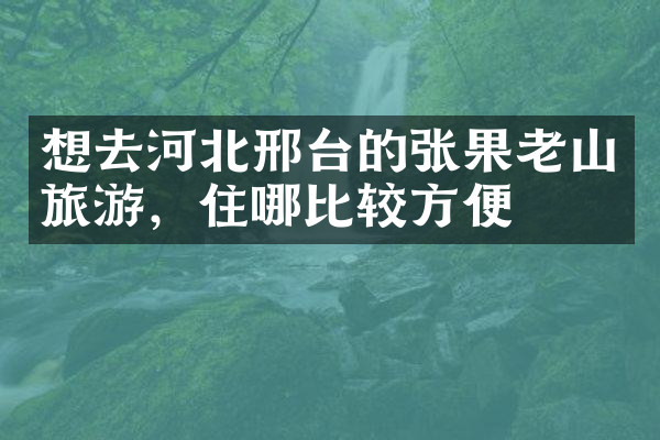 想去河北邢台的张果老山旅游，住哪比较方便