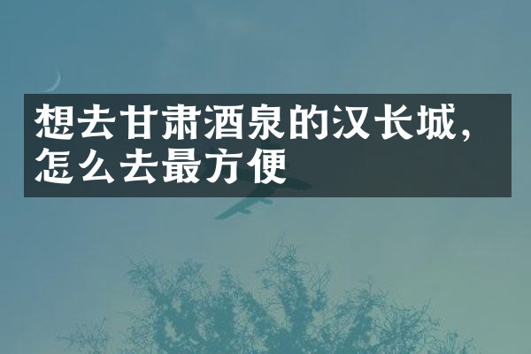 想去甘肃酒泉的汉长城，怎么去最方便