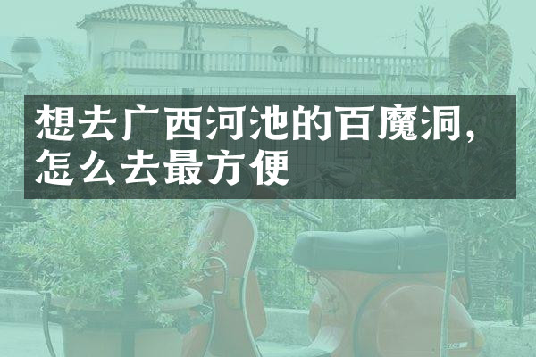 想去广西河池的百魔洞，怎么去最方便