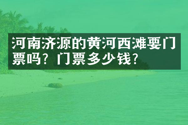 河南济源的黄河西滩要门票吗？门票多少钱？