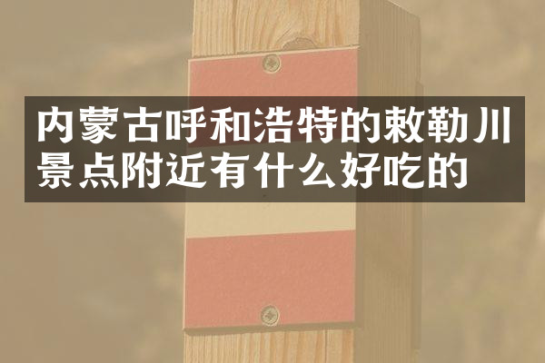 内蒙古呼和浩特的敕勒川景点附近有什么好吃的
