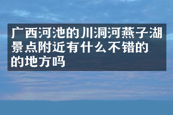 广西河池的川洞河燕子湖景点附近有什么不错的住的地方吗