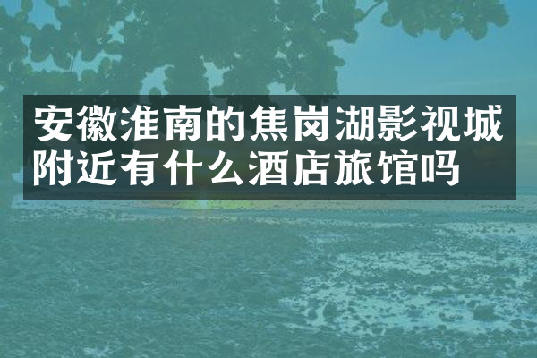 安徽淮南的焦岗湖影视城附近有什么酒店旅馆吗