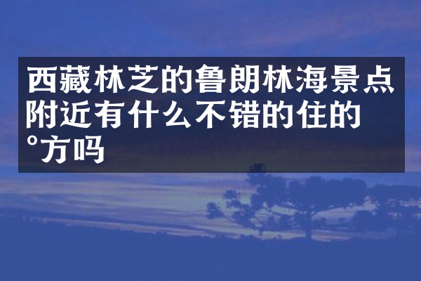 西藏林芝的鲁朗林海景点附近有什么不错的住的地方吗