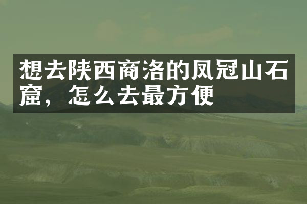 想去陕西商洛的凤冠山石窟，怎么去最方便