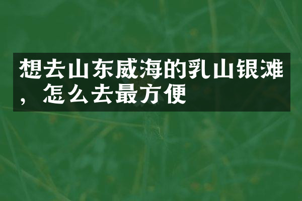 想去山东威海的乳山银滩，怎么去最方便