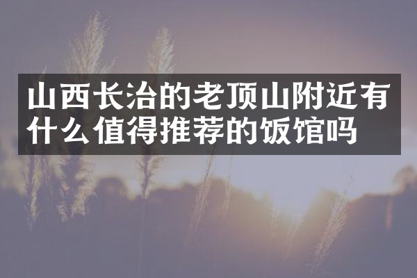 山西长治的老顶山附近有什么值得推荐的饭馆吗