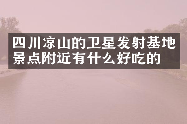 四川凉山的卫星发射基地景点附近有什么好吃的
