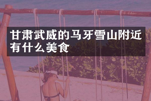 甘肃武威的马牙雪山附近有什么美食