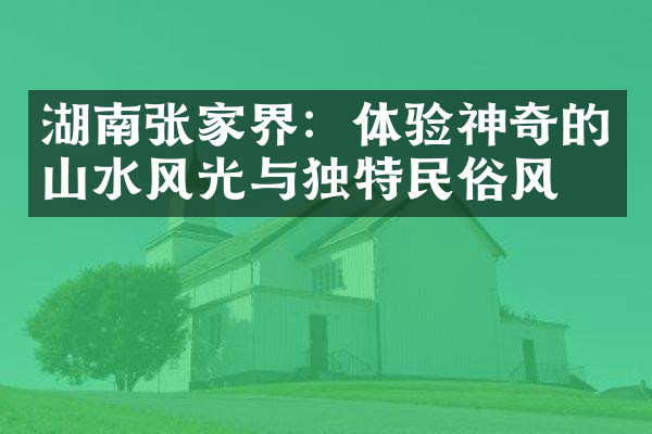 湖南张家界：体验神奇的山水风光与独特民俗风情