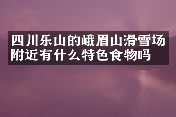 四川乐山的峨眉山滑雪场附近有什么特色食物吗