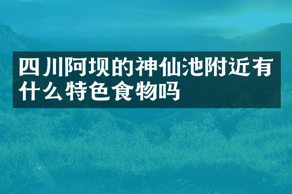 四川阿坝的神仙池附近有什么特色食物吗