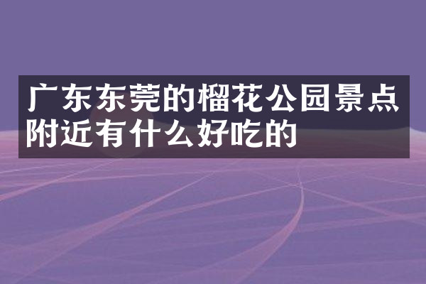 广东东莞的榴花公园景点附近有什么好吃的
