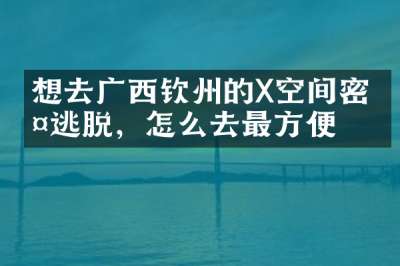 想去广西钦州的X空间密室逃脱，怎么去最方便
