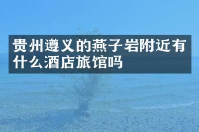 贵州遵义的燕子岩附近有什么酒店旅馆吗