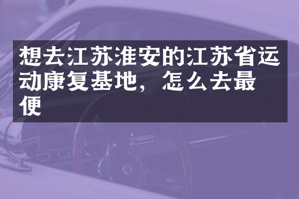 想去江苏淮安的江苏省运动康复基地，怎么去最方便