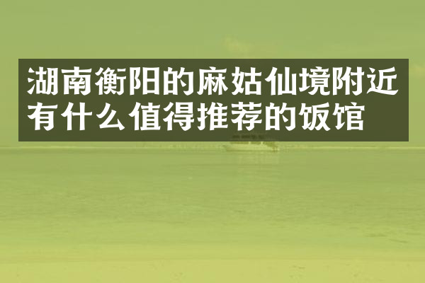 湖南衡阳的麻姑仙境附近有什么值得推荐的饭馆吗