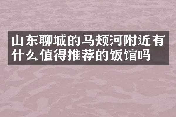 山东聊城的马颊河附近有什么值得推荐的饭馆吗