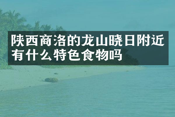 陕西商洛的龙山晓日附近有什么特色食物吗
