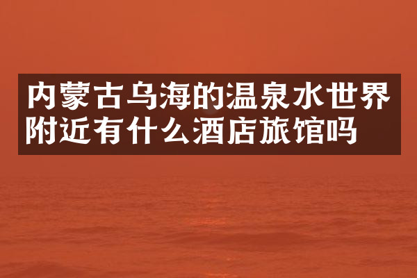内蒙古乌海的温泉水世界附近有什么酒店旅馆吗