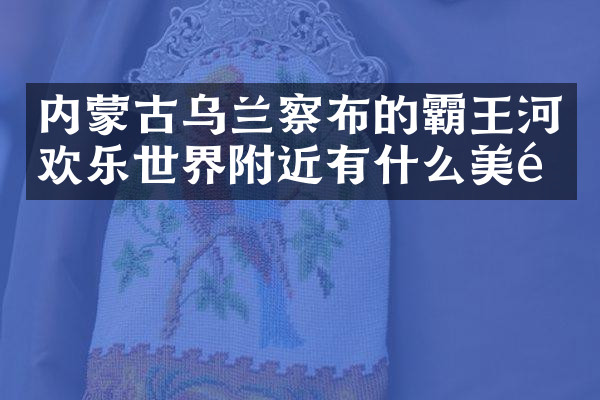 内蒙古乌兰察布的霸王河欢乐世界附近有什么美食