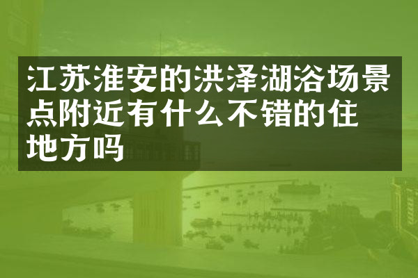 江苏淮安的洪泽湖浴场景点附近有什么不错的住的地方吗