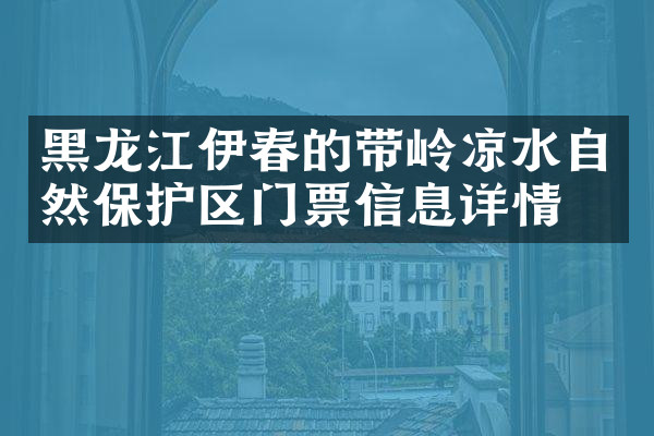 黑龙江伊春的带岭凉水自然保护区门票信息详情
