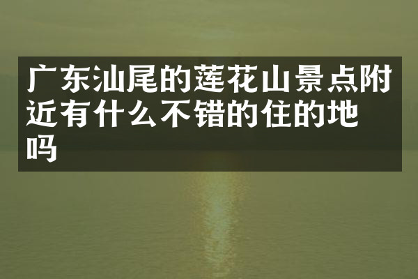 广东汕尾的莲花山景点附近有什么不错的住的地方吗