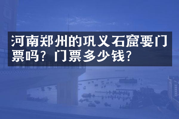 河南郑州的巩义石窟要门票吗？门票多少钱？
