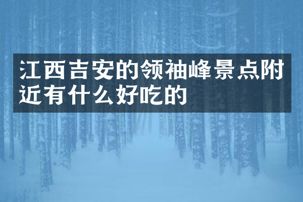江西吉安的领袖峰景点附近有什么好吃的