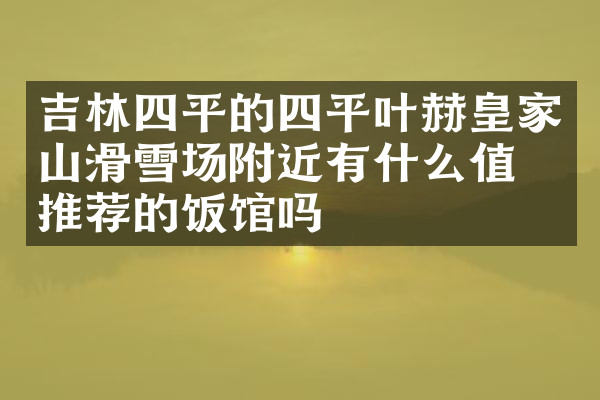 吉林四平的四平叶赫皇家山滑雪场附近有什么值得推荐的饭馆吗