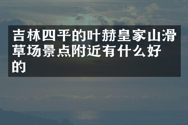 吉林四平的叶赫皇家山滑草场景点附近有什么好吃的