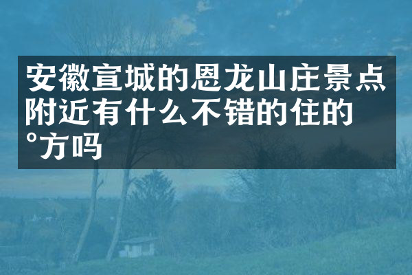 安徽宣城的恩龙山庄景点附近有什么不错的住的地方吗