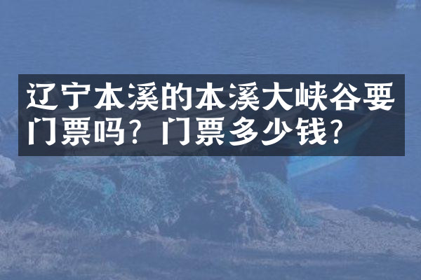 辽宁本溪的本溪大峡谷要门票吗？门票多少钱？