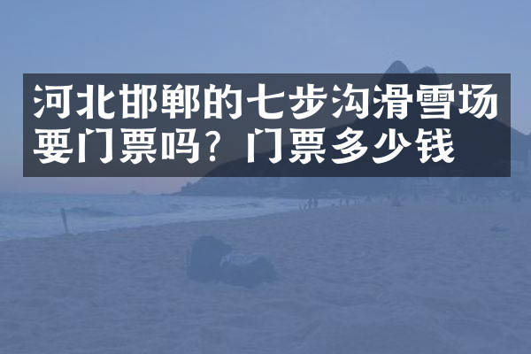 河北邯郸的七步沟滑雪场要门票吗？门票多少钱？