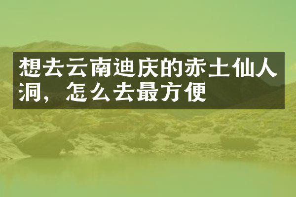 想去云南迪庆的赤土仙人洞，怎么去最方便
