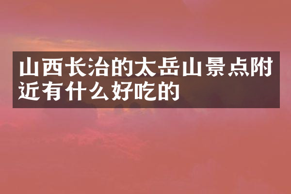 山西长治的太岳山景点附近有什么好吃的