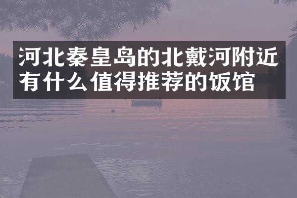 河北秦皇岛的北戴河附近有什么值得推荐的饭馆吗