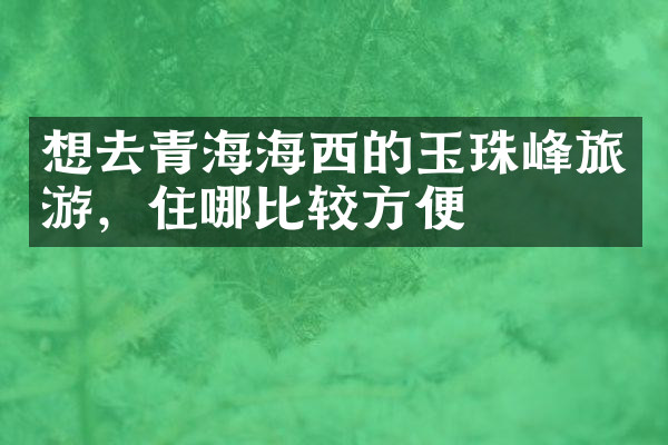 想去青海海西的玉珠峰旅游，住哪比较方便